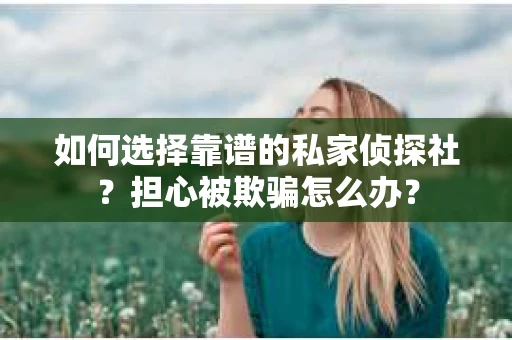 如何选择靠谱的私家侦探社?担心被欺骗怎么办? 如何选择靠谱的私家侦探社?担心被欺骗怎么办?