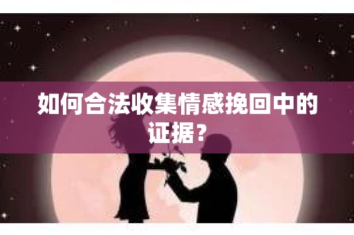 如何合法收集情感挽回中的证据？