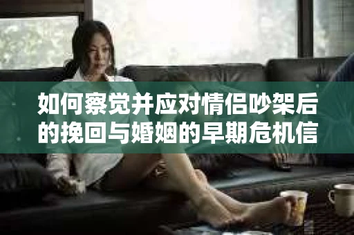 如何察觉并应对情侣吵架后的挽回与婚姻的早期危机信号? 如何察觉并应对情侣吵架后的挽回与婚姻的早期危机信号?