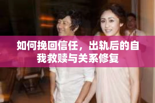 如何挽回信任，出轨后的自我救赎与关系修复