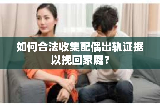 如何合法收集配偶出轨证据以挽回家庭？