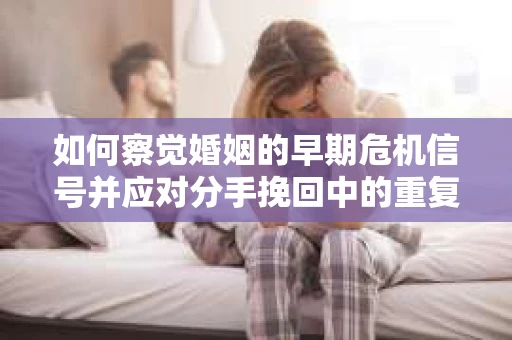 如何察觉婚姻的早期危机信号并应对分手挽回中的重复错误？