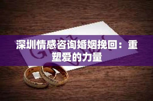 深圳情感咨询婚姻挽回:重塑爱的力量 深圳情感咨询婚姻挽回:重塑爱的力量