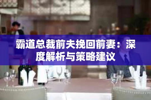 霸道总裁前夫挽回前妻：深度解析与策略建议