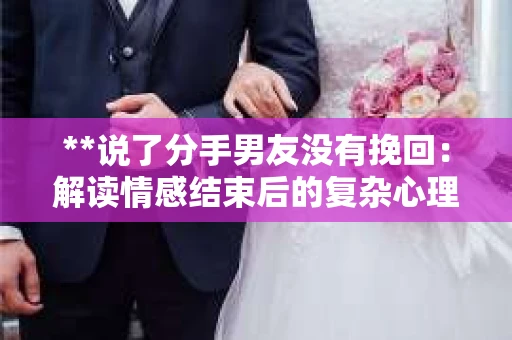 **说了分手男友没有挽回:解读情感结束后的复杂心理与现实** **说了分手男友没有挽回:解读情感结束后的复杂心理与现实**