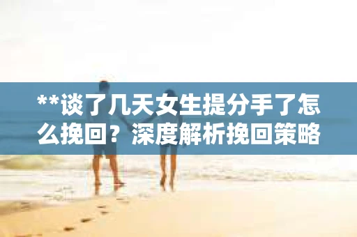 **谈了几天女生提分手了怎么挽回?深度解析挽回策略** **谈了几天女生提分手了怎么挽回?深度解析挽回策略**