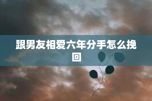 跟男友相爱六年分手怎么挽回