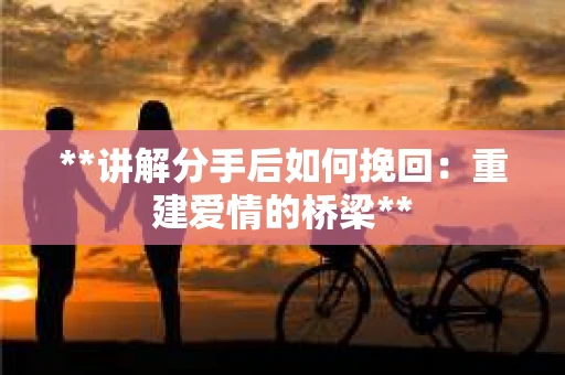 **讲解分手后如何挽回：重建爱情的桥梁**