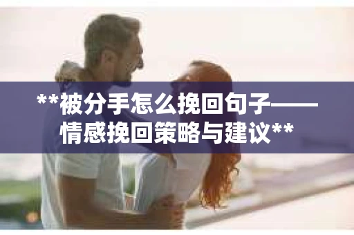 **被分手怎么挽回句子——情感挽回策略与建议** **被分手怎么挽回句子——情感挽回策略与建议**