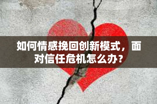 如何情感挽回创新模式,面对信任危机怎么办? 如何情感挽回创新模式,面对信任危机怎么办?