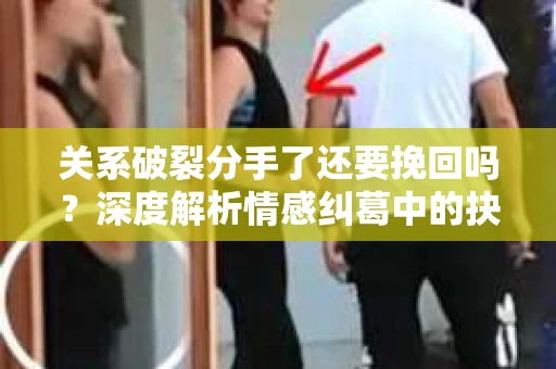 关系破裂分手了还要挽回吗？深度解析情感纠葛中的抉择