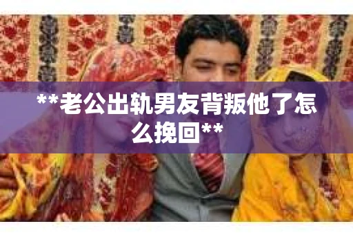 **老公出轨男友背叛他了怎么挽回**