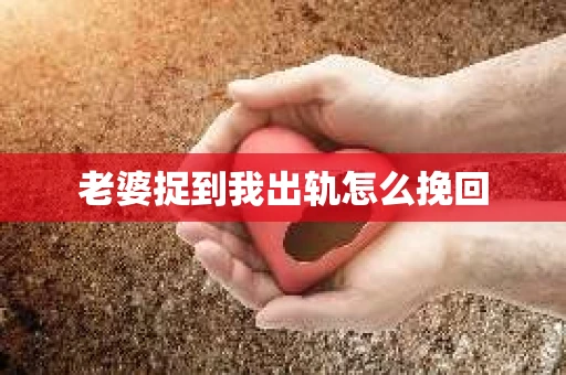 老婆捉到我出轨怎么挽回