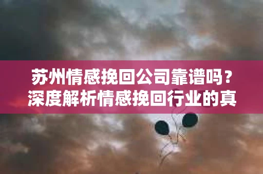 苏州情感挽回公司靠谱吗？深度解析情感挽回行业的真实面貌