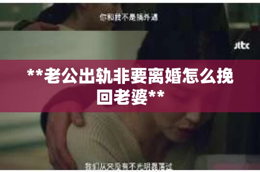 **老公出轨非要离婚怎么挽回老婆** **老公出轨非要离婚怎么挽回老婆**