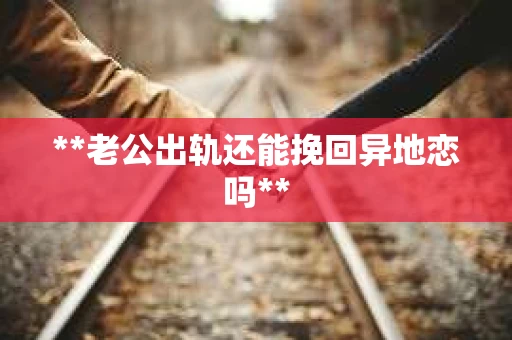 **老公出轨还能挽回异地恋吗**