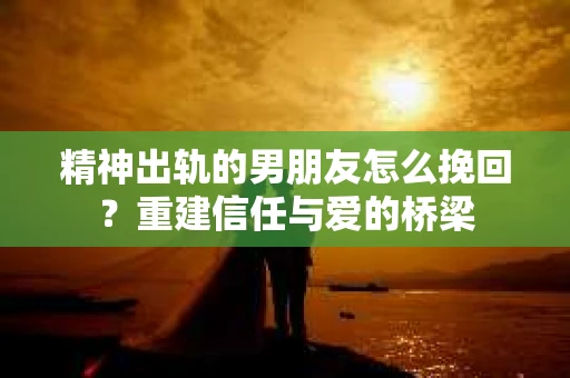 精神出轨的男朋友怎么挽回？重建信任与爱的桥梁