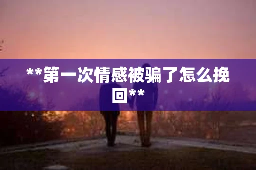 **第一次情感被骗了怎么挽回**