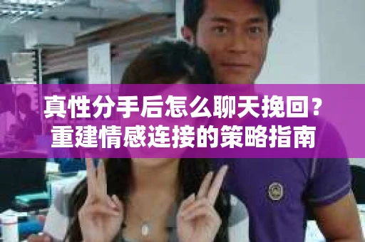 真性分手后怎么聊天挽回？重建情感连接的策略指南
