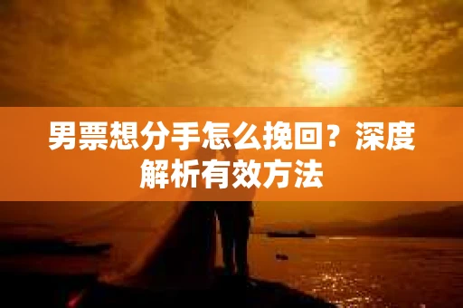 男票想分手怎么挽回？深度解析有效方法