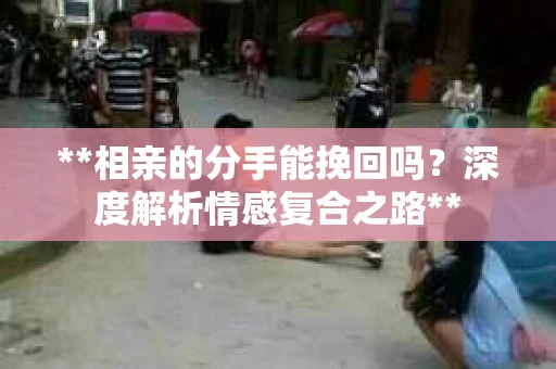 **相亲的分手能挽回吗？深度解析情感复合之路**