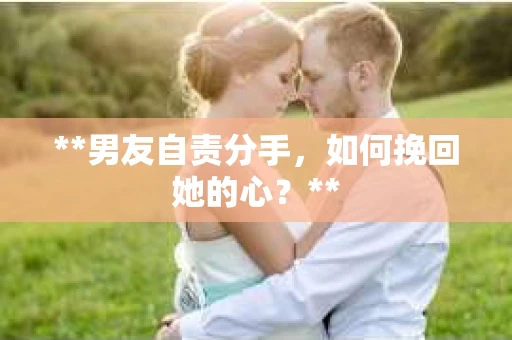 **男友自责分手，如何挽回她的心？**
