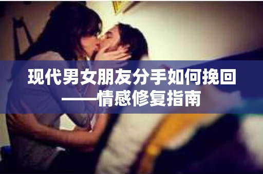 现代男女朋友分手如何挽回——情感修复指南