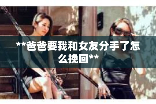 **爸爸要我和女友分手了怎么挽回**