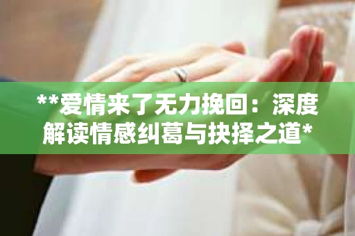 **爱情来了无力挽回：深度解读情感纠葛与抉择之道**