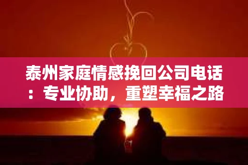 泰州家庭情感挽回公司电话：专业协助，重塑幸福之路