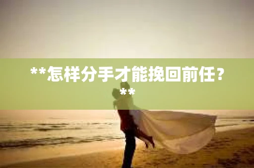 **怎样分手才能挽回前任？**