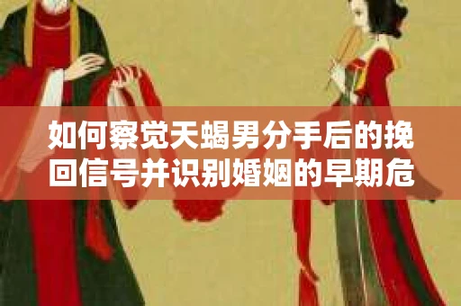 如何察觉天蝎男分手后的挽回信号并识别婚姻的早期危机?怎么办? 如何察觉天蝎男分手后的挽回信号并识别婚姻的早期危机?怎么办?