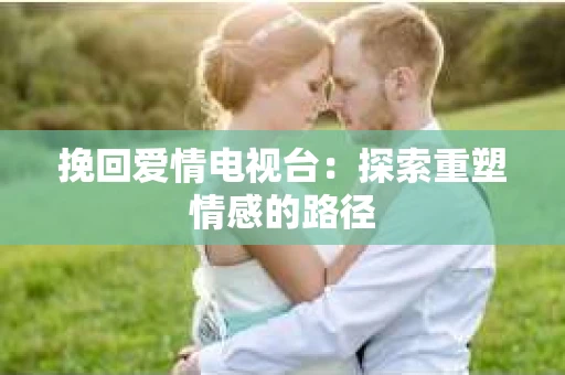 挽回爱情电视台：探索重塑情感的路径