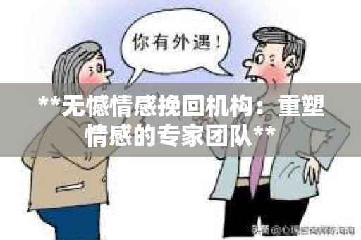 **无憾情感挽回机构：重塑情感的专家团队**