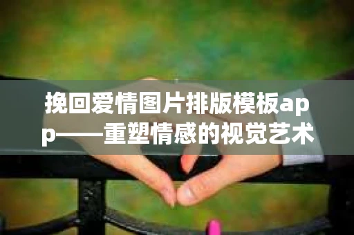 挽回爱情图片排版模板app——重塑情感的视觉艺术