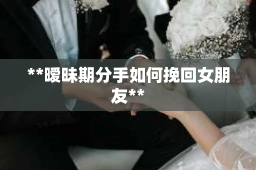 **暧昧期分手如何挽回女朋友**