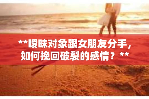 **暧昧对象跟女朋友分手，如何挽回破裂的感情？**