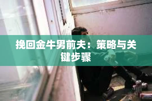 挽回金牛男前夫：策略与关键步骤