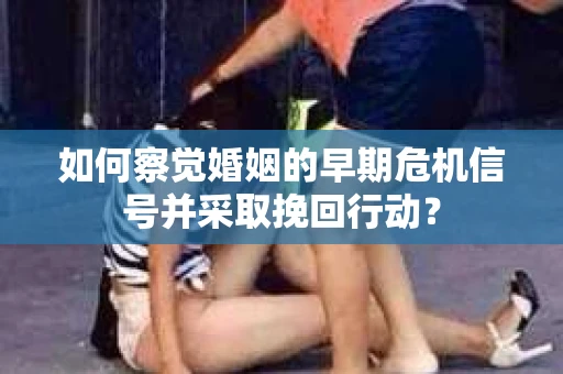 如何察觉婚姻的早期危机信号并采取挽回行动? 如何察觉婚姻的早期危机信号并采取挽回行动?
