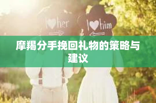 摩羯分手挽回礼物的策略与建议