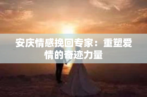 安庆情感挽回专家：重塑爱情的奇迹力量
