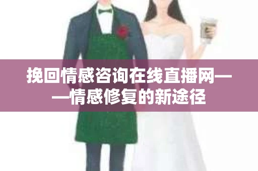挽回情感咨询在线直播网——情感修复的新途径