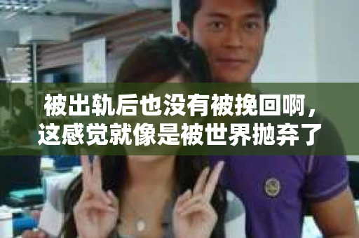 被出轨后也没有被挽回啊，这感觉就像是被世界抛弃了一样。我曾经也经历过这样的事情，那种心如刀割的痛，至今仍记忆犹新。今天，我想和大家聊聊这个话题，希望能给那些正在经历或者曾经经历过类似痛苦的人一些安慰和帮助。