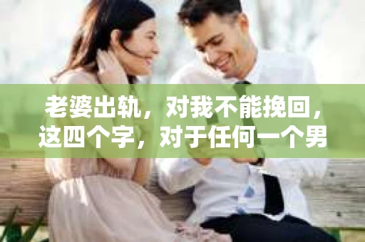 老婆出轨，对我不能挽回，这四个字，对于任何一个男人来说，都是一场无法言说的痛。我曾经以为，婚姻是爱情的港湾，是彼此依靠的避风港，然而，现实却给了我一记响亮的耳光。今天，我想和大家聊聊这个沉重的话题，希望能给那些正在经历或即将经历类似痛苦的人一些安慰和启示。