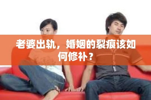 老婆出轨，婚姻的裂痕该如何修补？