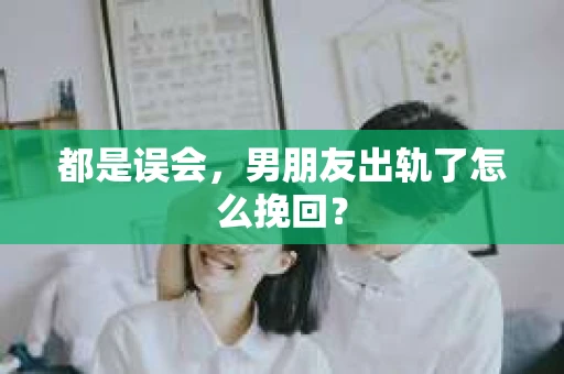 都是误会，男朋友出轨了怎么挽回？