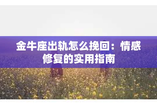 金牛座出轨怎么挽回：情感修复的实用指南