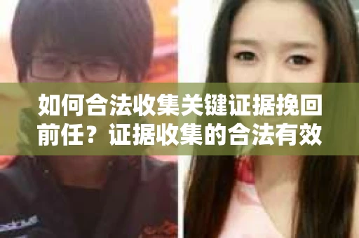 如何合法收集关键证据挽回前任?证据收集的合法有效方案 如何合法收集关键证据挽回前任?证据收集的合法有效方案