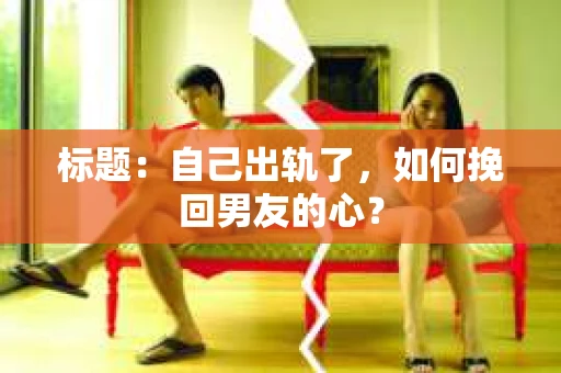 标题：自己出轨了，如何挽回男友的心？