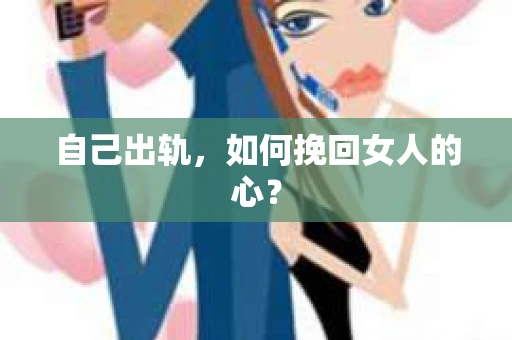 自己出轨，如何挽回女人的心？